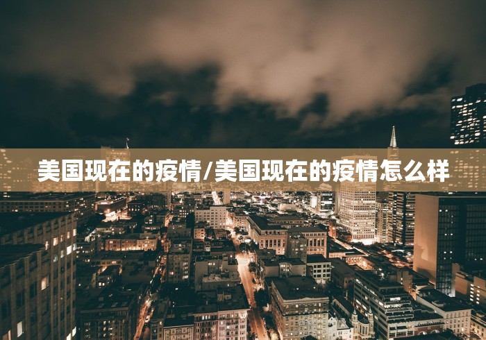 美国现在的疫情/美国现在的疫情怎么样