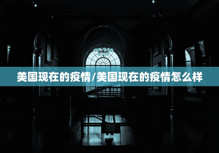 美国现在的疫情/美国现在的疫情怎么样