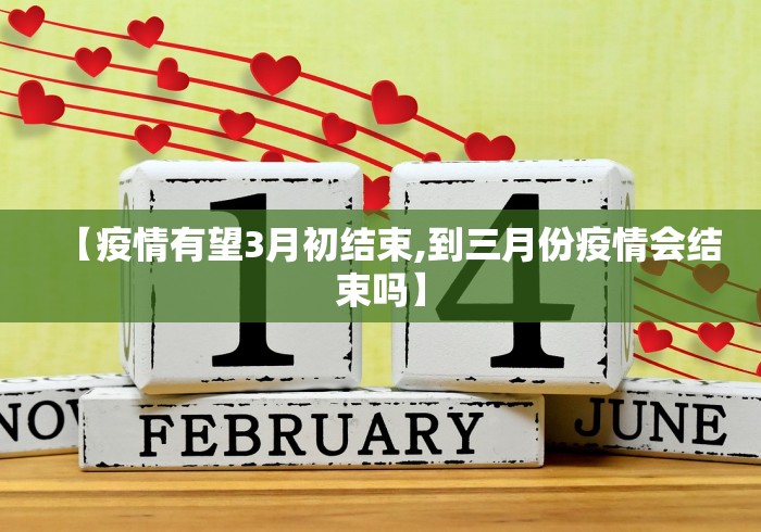 【疫情有望3月初结束,到三月份疫情会结束吗】 【疫情有望3月初结束,到三月份疫情会结束吗】