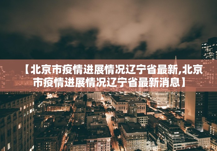 【北京市疫情进展情况辽宁省最新,北京市疫情进展情况辽宁省最新消息】 【北京市疫情进展情况辽宁省最新,北京市疫情进展情况辽宁省最新消息】