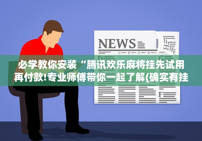 必学教你安装“腾讯欢乐麻将挂先试用再付款!专业师傅带你一起了解(确实有挂)