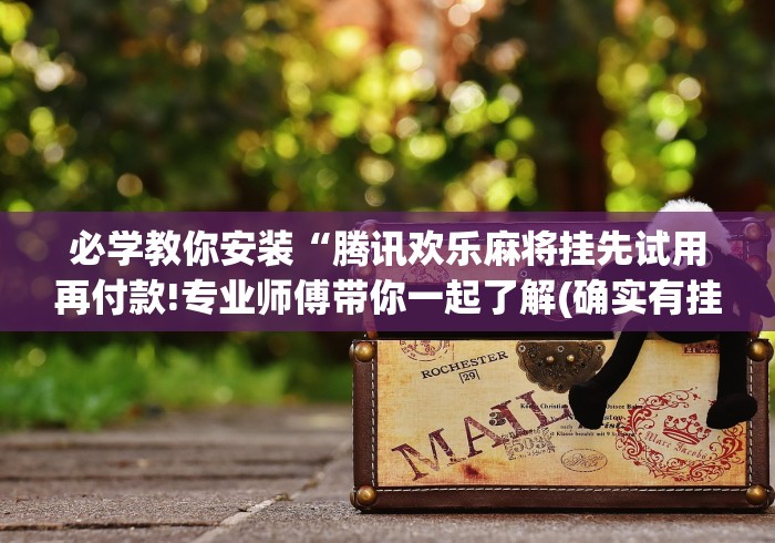 必学教你安装“腾讯欢乐麻将挂先试用再付款!专业师傅带你一起了解(确实有挂)