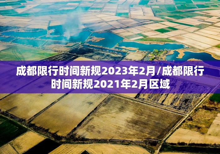 成都限行时间新规2023年2月/成都限行时间新规2021年2月区域