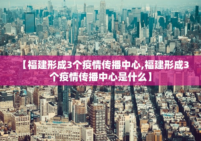 【福建形成3个疫情传播中心,福建形成3个疫情传播中心是什么】