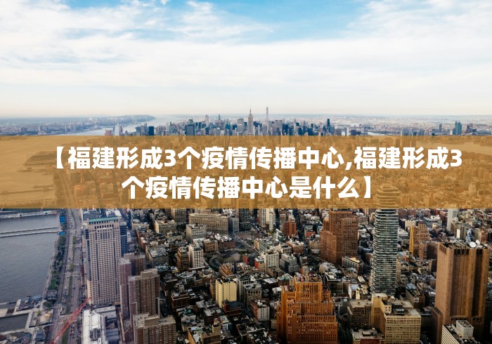 【福建形成3个疫情传播中心,福建形成3个疫情传播中心是什么】