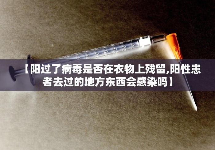 【阳过了病毒是否在衣物上残留,阳性患者去过的地方东西会感染吗】