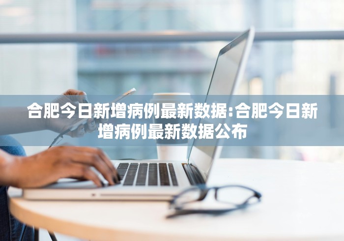 合肥今日新增病例最新数据:合肥今日新增病例最新数据公布