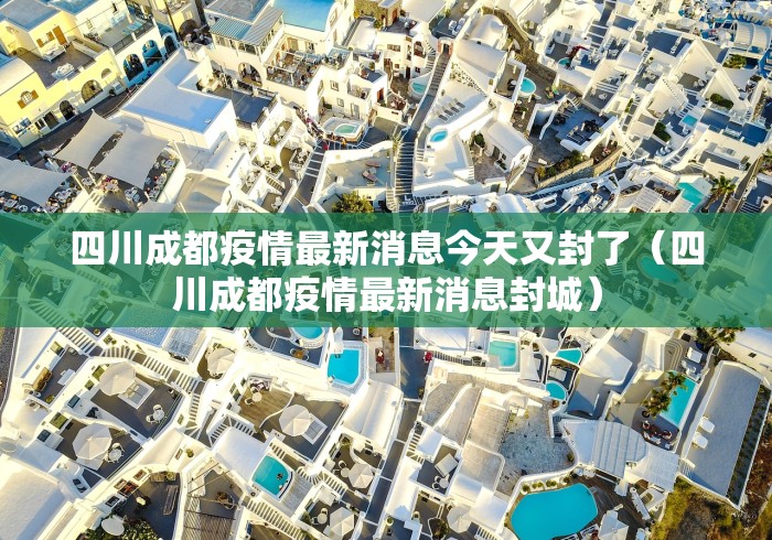 四川成都疫情最新消息今天又封了（四川成都疫情最新消息封城）