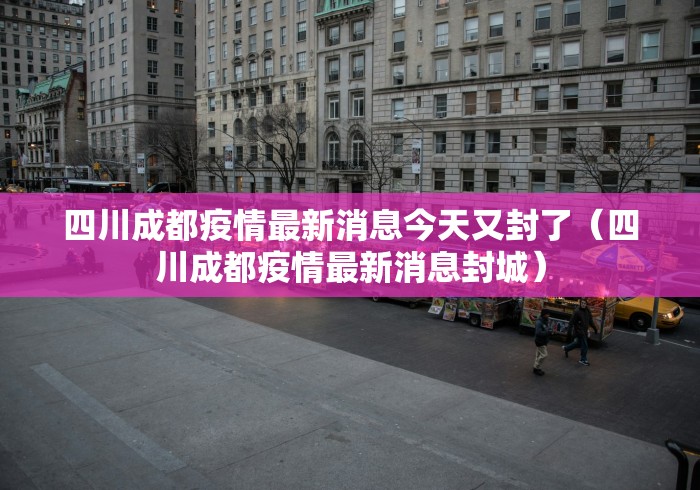四川成都疫情最新消息今天又封了（四川成都疫情最新消息封城）