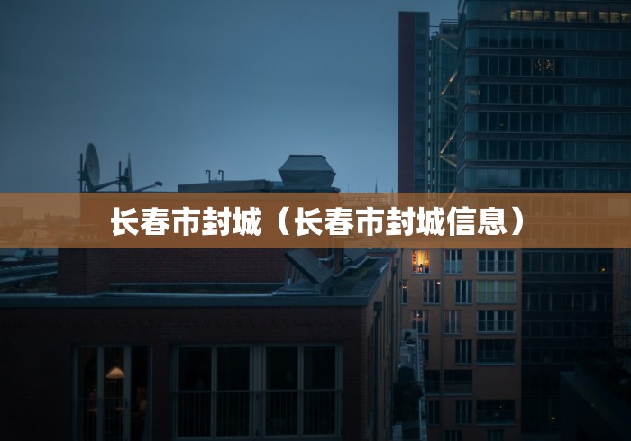 长春市封城（长春市封城信息）