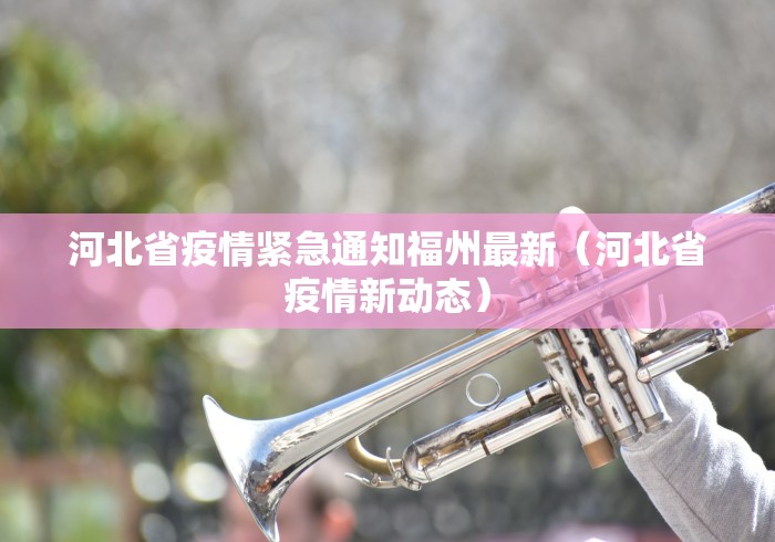 河北省疫情紧急通知福州最新（河北省疫情新动态）