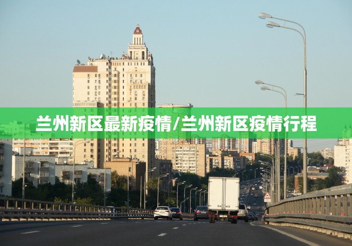 兰州新区最新疫情/兰州新区疫情行程
