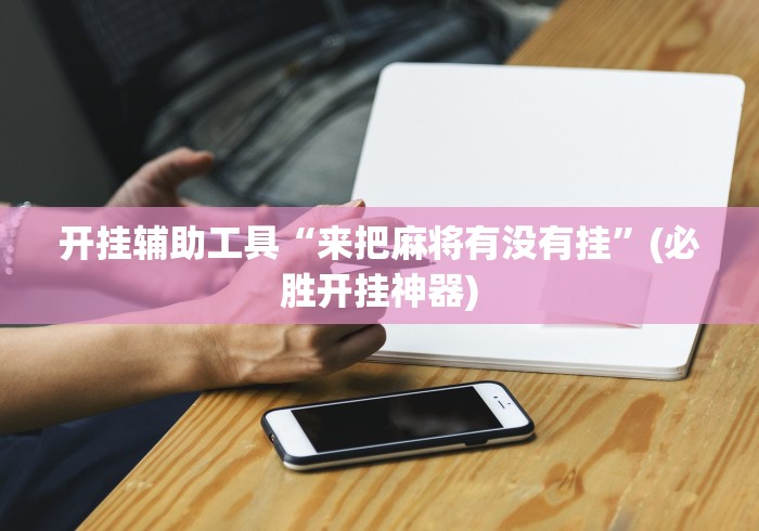 开挂辅助工具“来把麻将有没有挂”(必胜开挂神器)