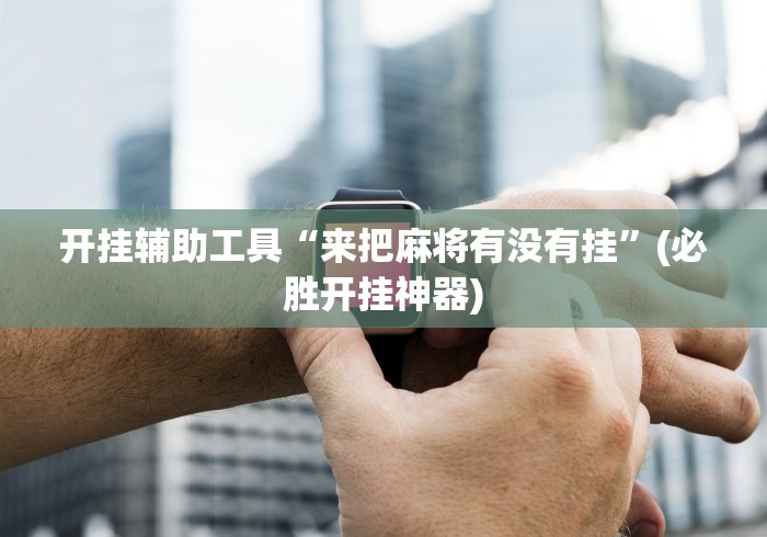 开挂辅助工具“来把麻将有没有挂”(必胜开挂神器)