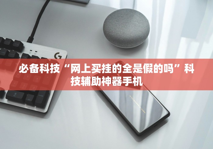 必备科技“网上买挂的全是假的吗”科技辅助神器手机