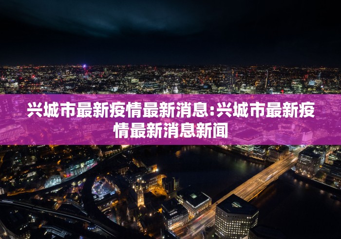 兴城市最新疫情最新消息:兴城市最新疫情最新消息新闻 兴城市最新疫情最新消息:兴城市最新疫情最新消息新闻