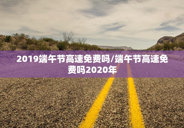 2019端午节高速免费吗/端午节高速免费吗2020年