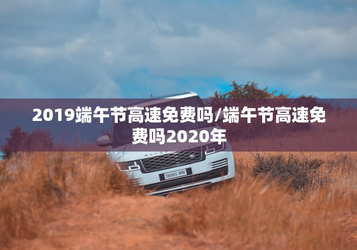 2019端午节高速免费吗/端午节高速免费吗2020年 2019端午节高速免费吗/端午节高速免费吗2020年