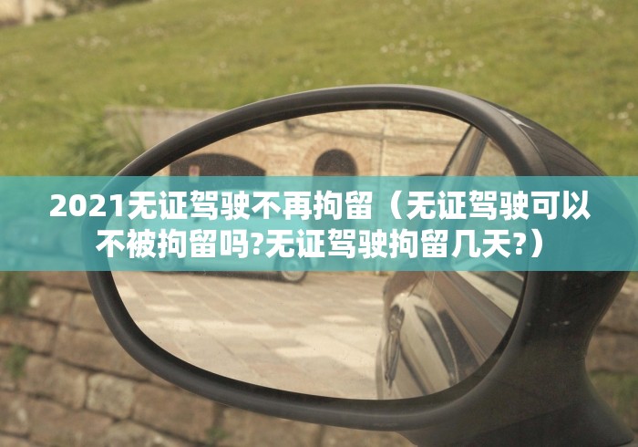 2021无证驾驶不再拘留（无证驾驶可以不被拘留吗?无证驾驶拘留几天?）