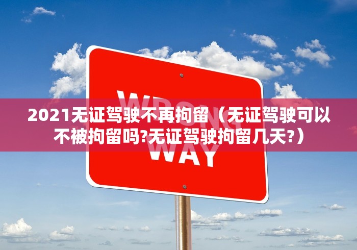 2021无证驾驶不再拘留(无证驾驶可以不被拘留吗?无证驾驶拘留几天?) 2021无证驾驶不再拘留(无证驾驶可以不被拘留吗?无证驾驶拘留几天?)