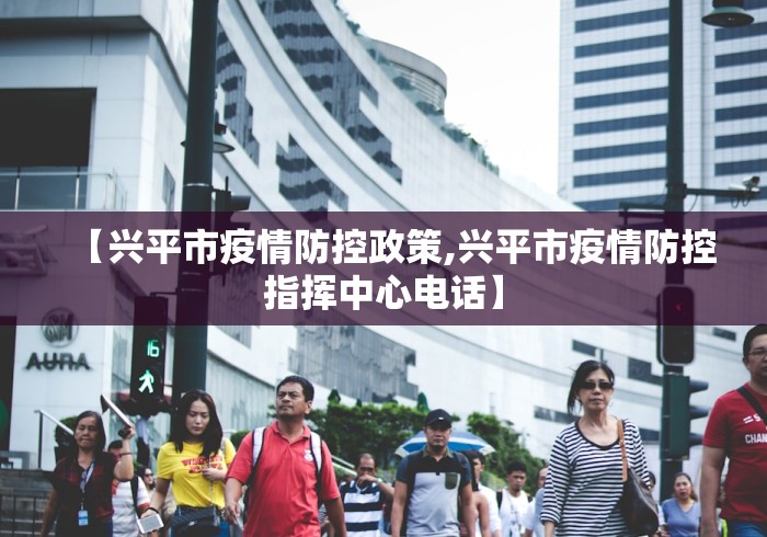 【兴平市疫情防控政策,兴平市疫情防控指挥中心电话】