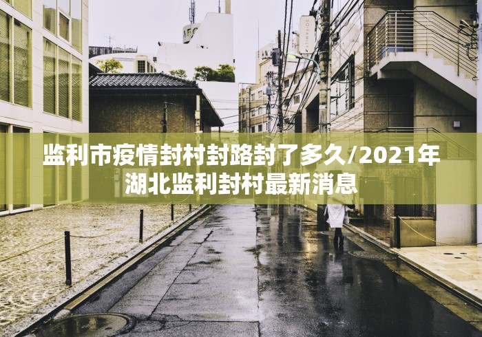监利市疫情封村封路封了多久/2021年湖北监利封村最新消息