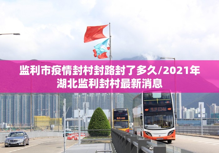 监利市疫情封村封路封了多久/2021年湖北监利封村最新消息 监利市疫情封村封路封了多久/2021年湖北监利封村最新消息