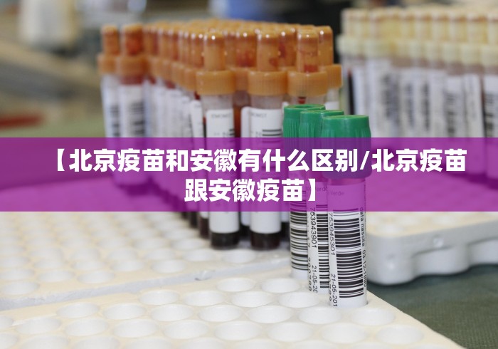 【北京疫苗和安徽有什么区别/北京疫苗跟安徽疫苗】