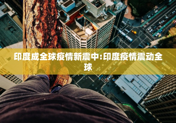 印度成全球疫情新震中:印度疫情震动全球