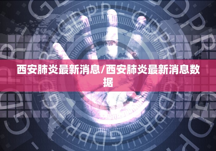 西安肺炎最新消息/西安肺炎最新消息数据