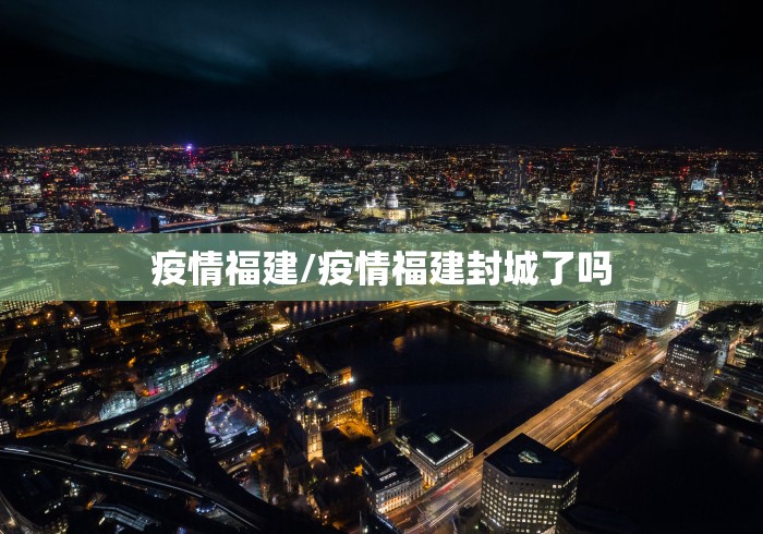 疫情福建/疫情福建封城了吗