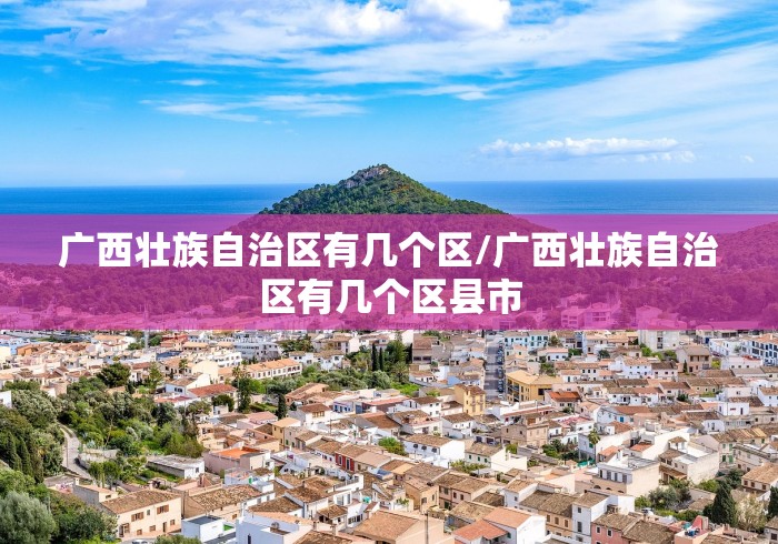 广西壮族自治区有几个区/广西壮族自治区有几个区县市