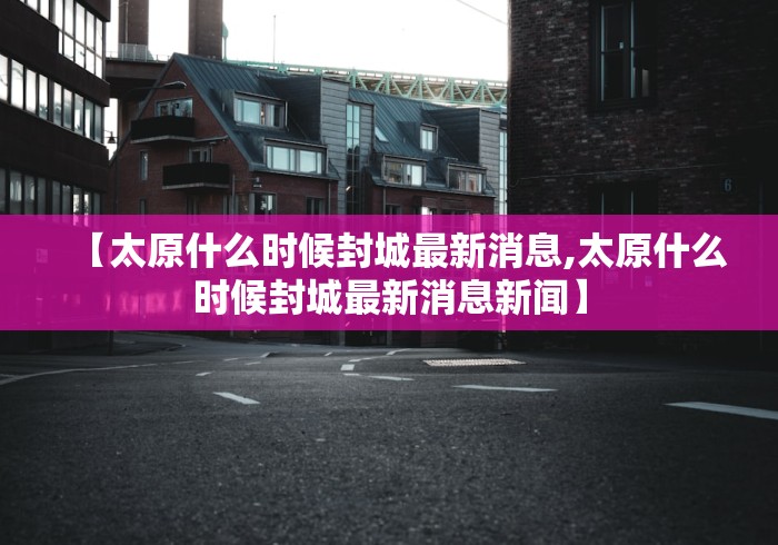 【太原什么时候封城最新消息,太原什么时候封城最新消息新闻】