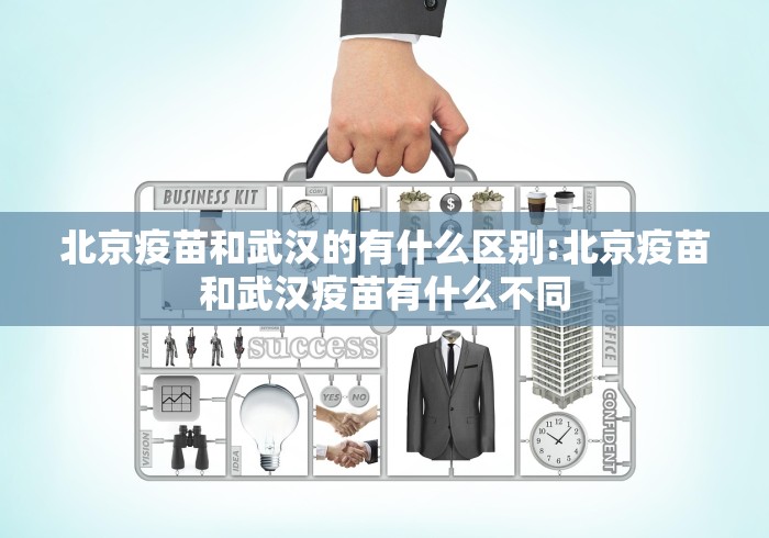 北京疫苗和武汉的有什么区别:北京疫苗和武汉疫苗有什么不同