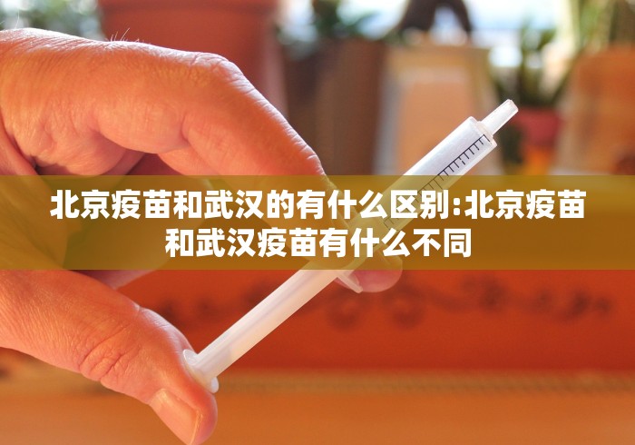 北京疫苗和武汉的有什么区别:北京疫苗和武汉疫苗有什么不同 北京疫苗和武汉的有什么区别:北京疫苗和武汉疫苗有什么不同