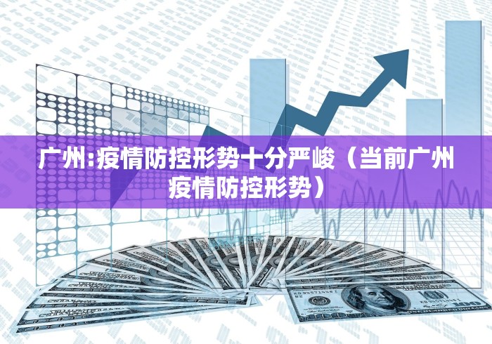 广州:疫情防控形势十分严峻（当前广州疫情防控形势）