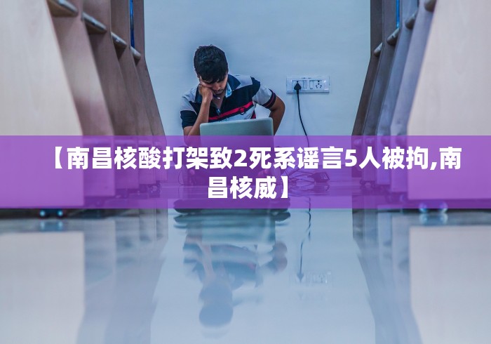 【南昌核酸打架致2死系谣言5人被拘,南昌核威】