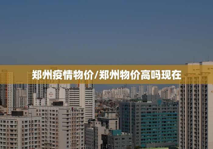 郑州疫情物价/郑州物价高吗现在