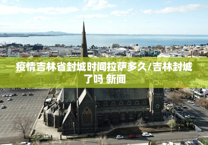 疫情吉林省封城时间拉萨多久/吉林封城了吗 新闻