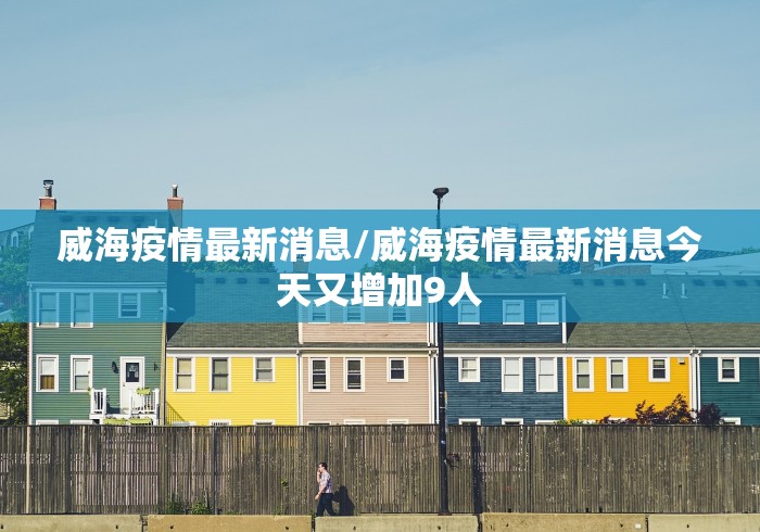 威海疫情最新消息/威海疫情最新消息今天又增加9人