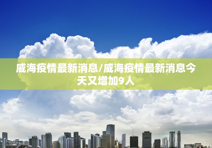 威海疫情最新消息/威海疫情最新消息今天又增加9人