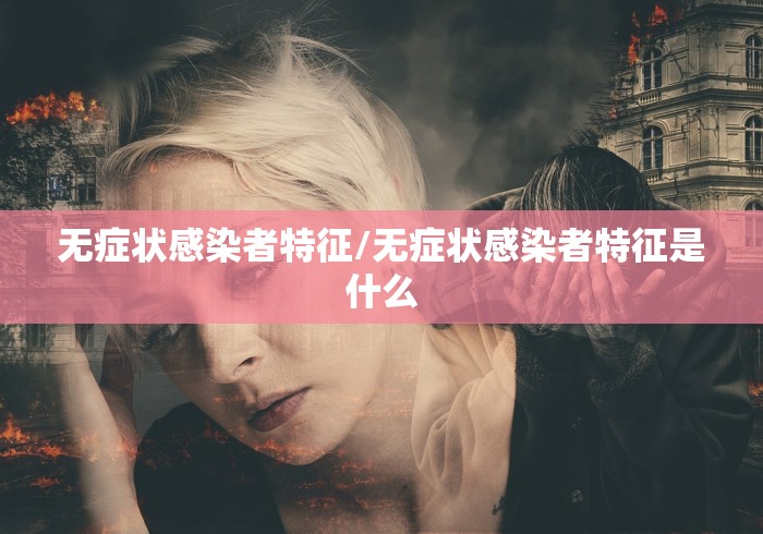无症状感染者特征/无症状感染者特征是什么 无症状感染者特征/无症状感染者特征是什么