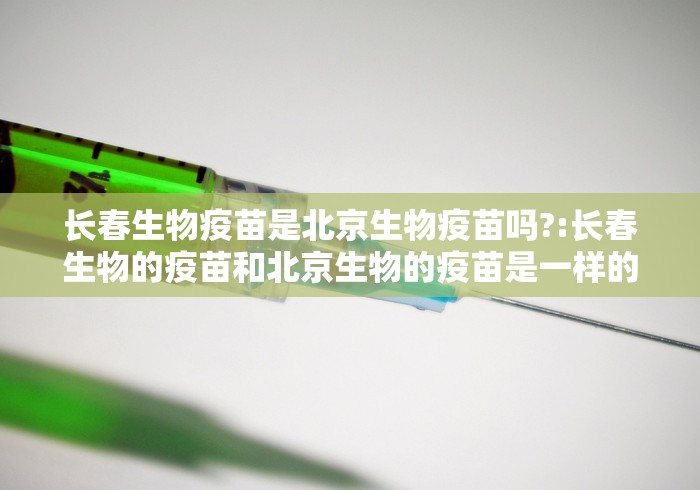 长春生物疫苗是北京生物疫苗吗?:长春生物的疫苗和北京生物的疫苗是一样的吗 长春生物疫苗是北京生物疫苗吗?:长春生物的疫苗和北京生物的疫苗是一样的吗