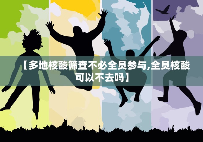 【多地核酸筛查不必全员参与,全员核酸可以不去吗】 【多地核酸筛查不必全员参与,全员核酸可以不去吗】