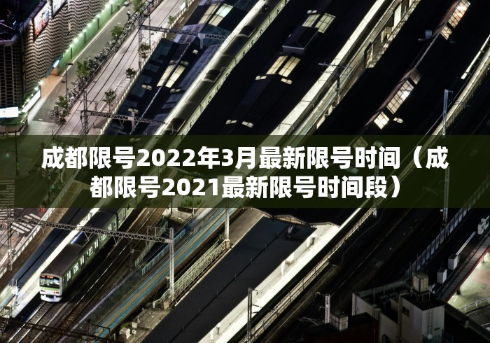 成都限号2022年3月最新限号时间（成都限号2021最新限号时间段）
