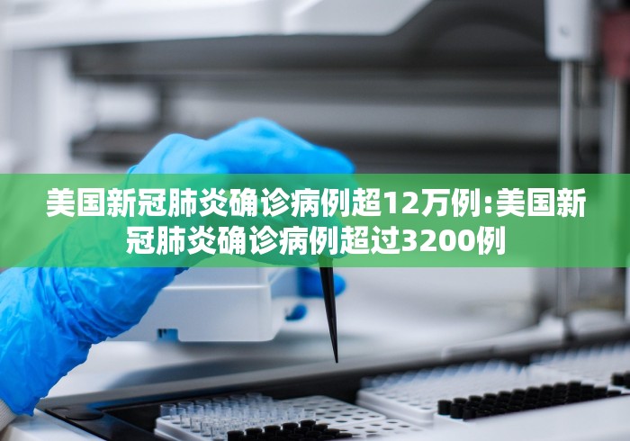 美国新冠肺炎确诊病例超12万例:美国新冠肺炎确诊病例超过3200例