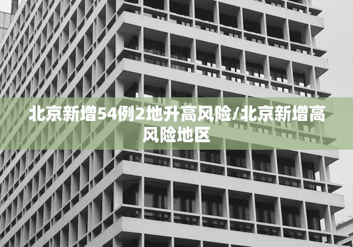 北京新增54例2地升高风险/北京新增高风险地区