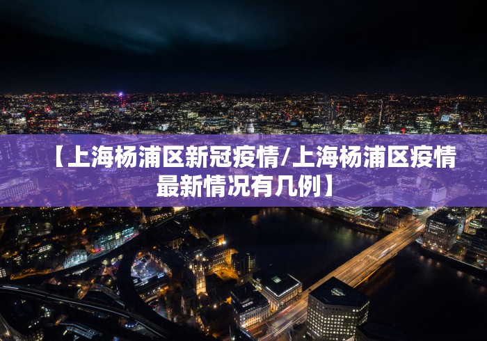 【上海杨浦区新冠疫情/上海杨浦区疫情最新情况有几例】 【上海杨浦区新冠疫情/上海杨浦区疫情最新情况有几例】