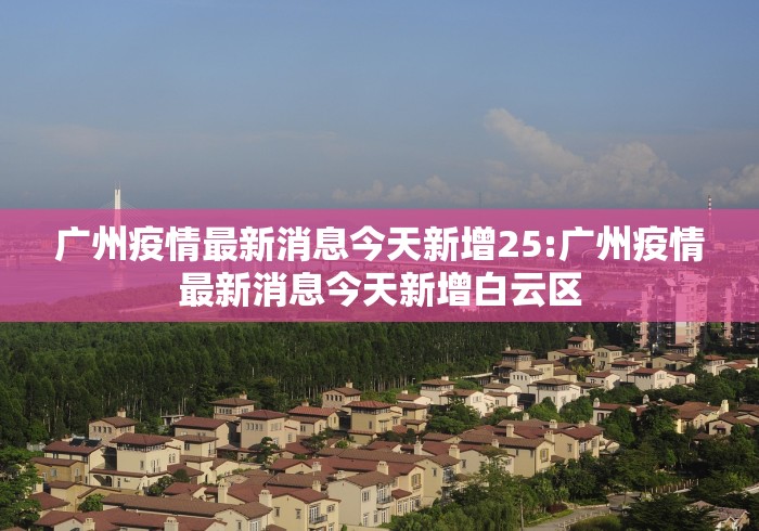广州疫情最新消息今天新增25:广州疫情最新消息今天新增白云区