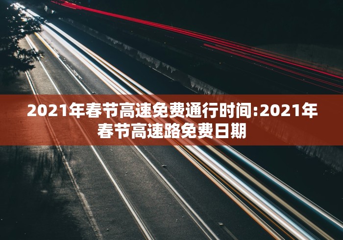 2021年春节高速免费通行时间:2021年春节高速路免费日期